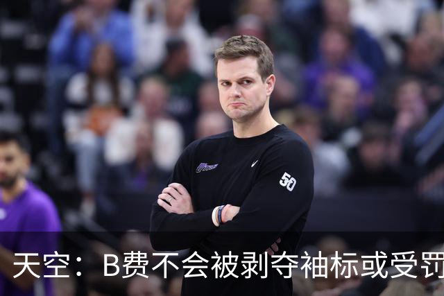 天空：B费不会被剥夺袖标或受罚，俱乐部认为他只是在表达愤怒